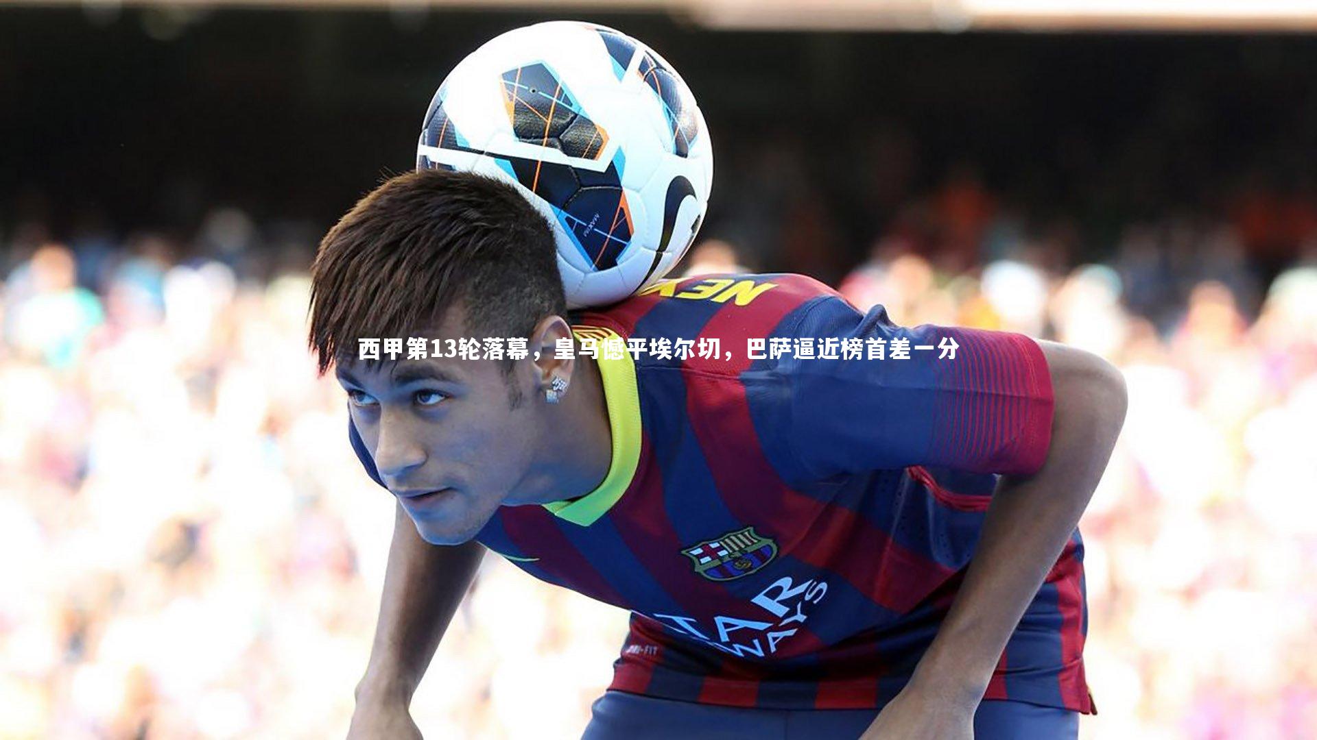 西甲第13轮落幕，皇马憾平埃尔切，巴萨逼近榜首差一分