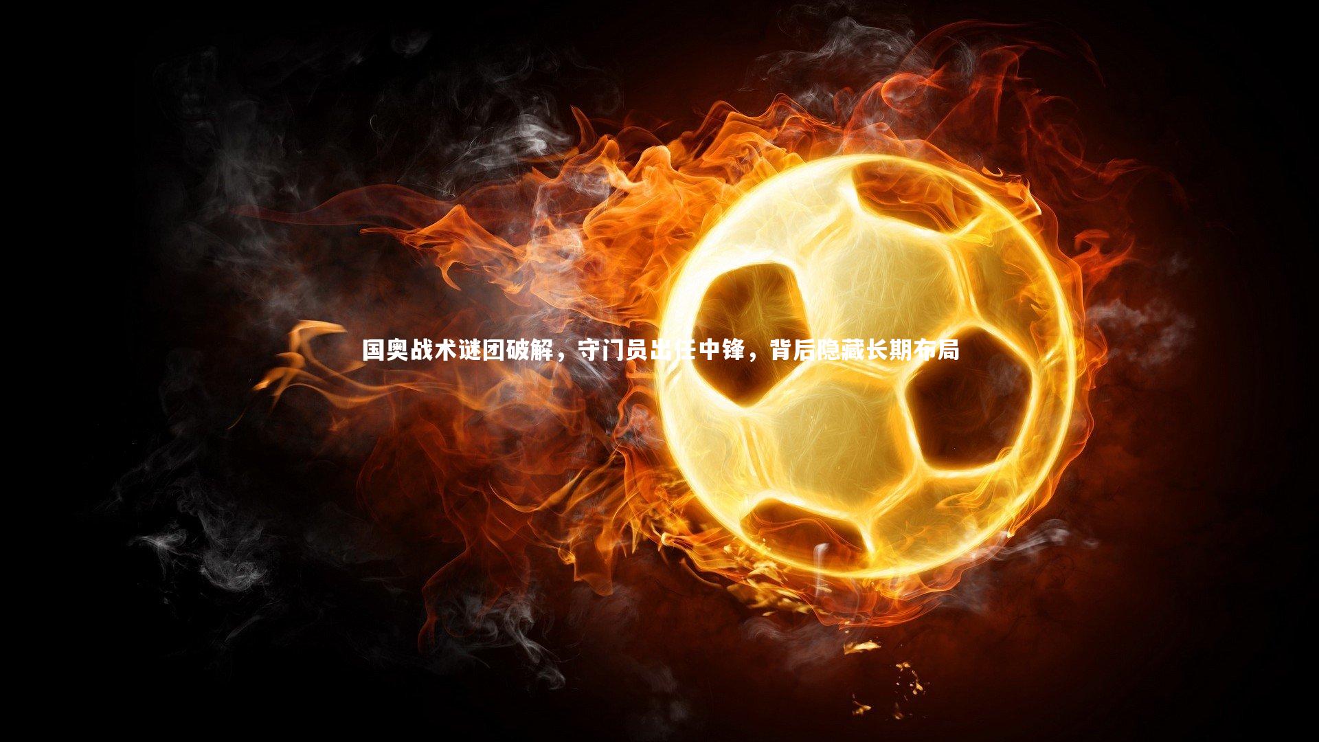 悟空体育官方网站：国奥战术谜团破解，守门员出任中锋，背后隐藏长期布局