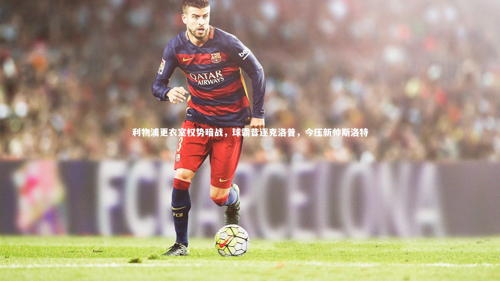 利物浦更衣室权势暗战，球霸昔逐克洛普，今压新帅斯洛特